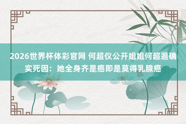 2026世界杯体彩官网 何超仪公开姐姐何超蕸确实死因:她全身齐是癌即是莫得乳腺癌