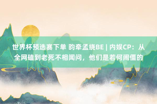 世界杯预选赛下单 昀牵孟绕BE | 内娱CP:从全网磕到老死不相闻问,他们是若何闹僵的