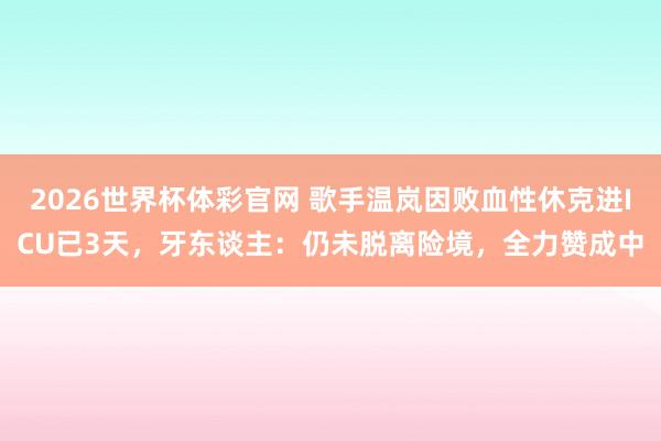 2026世界杯体彩官网 歌手温岚因败血性休克进ICU已3天,牙东谈主:仍未脱离险境,全力赞成中