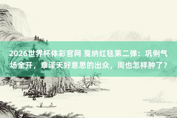 2026世界杯体彩官网 戛纳红毯第二弹:巩俐气场全开,章泽天好意思的出众,周也怎样肿了?