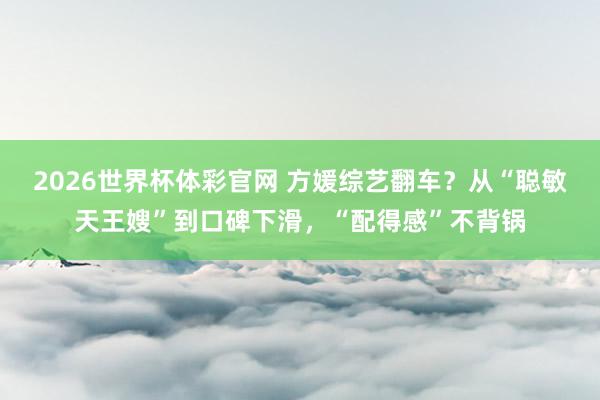2026世界杯体彩官网 方媛综艺翻车?从“聪敏天王嫂”到口碑下滑,“配得感”不背锅