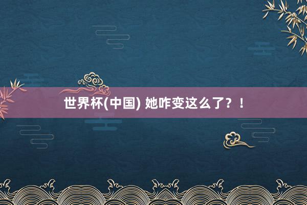 世界杯(中国) 她咋变这么了?!