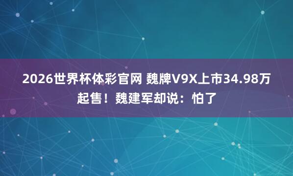2026世界杯体彩官网 魏牌V9X上市34.98万起售!魏建军却说:怕了