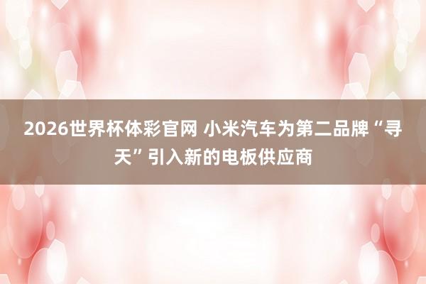 2026世界杯体彩官网 小米汽车为第二品牌“寻天”引入新的电板供应商