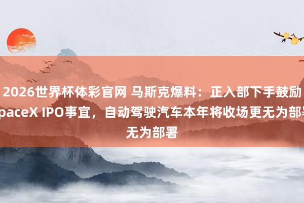 2026世界杯体彩官网 马斯克爆料：正入部下手鼓励SpaceX IPO事宜，自动驾驶汽车本年将收场更无为部署
