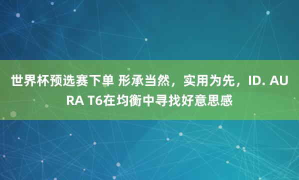 世界杯预选赛下单 形承当然,实用为先,ID. AURA T6在均衡中寻找好意思感