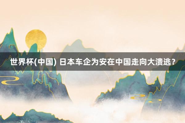 世界杯(中国) 日本车企为安在中国走向大溃逃?