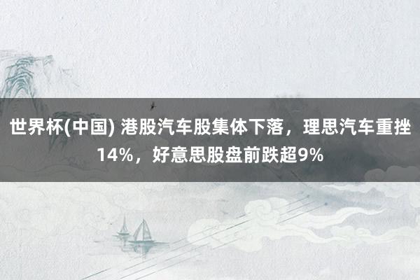 世界杯(中国) 港股汽车股集体下落,理思汽车重挫14%,好意思股盘前跌超9%