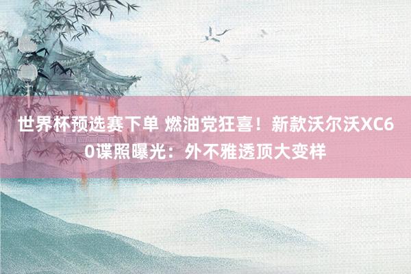 世界杯预选赛下单 燃油党狂喜!新款沃尔沃XC60谍照曝光:外不雅透顶大变样