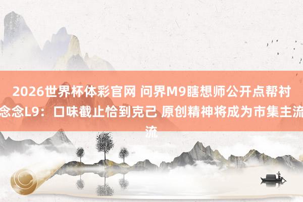 2026世界杯体彩官网 问界M9瞎想师公开点帮衬念念L9:口味截止恰到克己 原创精神将成为市集主流