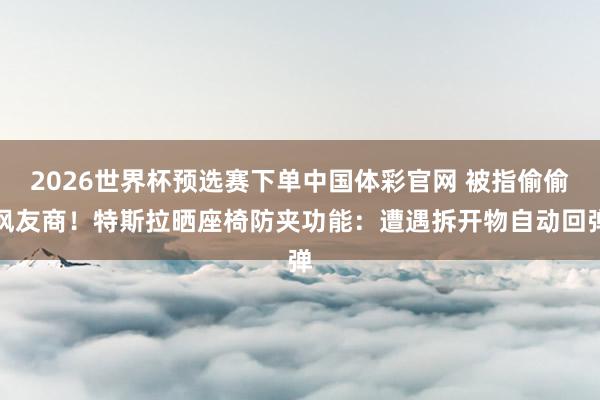 2026世界杯预选赛下单中国体彩官网 被指偷偷讽友商!特斯拉晒座椅防夹功能:遭遇拆开物自动回弹