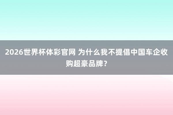 2026世界杯体彩官网 为什么我不提倡中国车企收购超豪品牌?