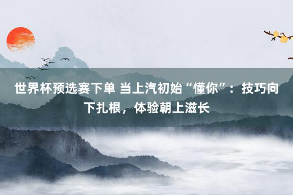 世界杯预选赛下单 当上汽初始“懂你”:技巧向下扎根,体验朝上滋长