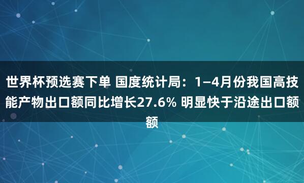 世界杯预选赛下单 国度统计局:1—4月份我国高技能产物出口额同比增长27.6% 明显快于沿途出口额