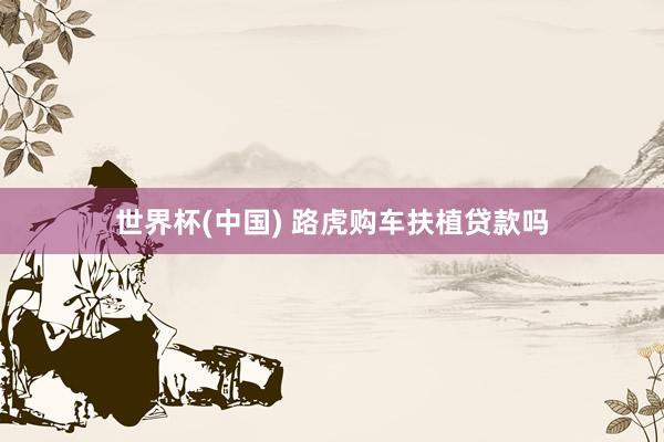 世界杯(中国) 路虎购车扶植贷款吗