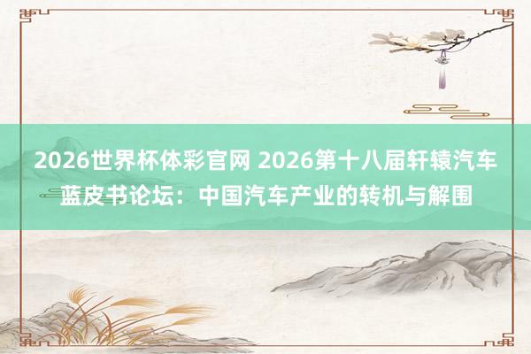 2026世界杯体彩官网 2026第十八届轩辕汽车蓝皮书论坛:中国汽车产业的转机与解围