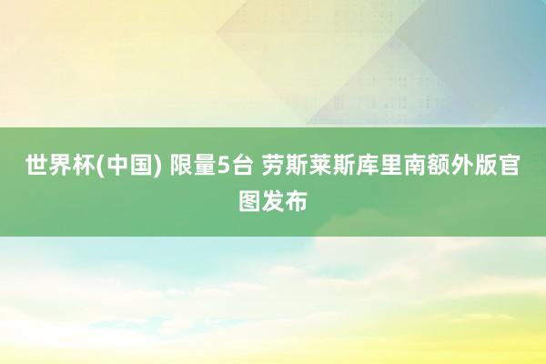 世界杯(中国) 限量5台 劳斯莱斯库里南额外版官图发布