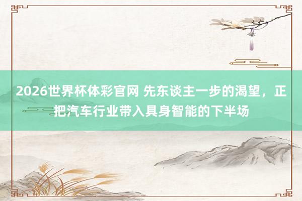 2026世界杯体彩官网 先东谈主一步的渴望,正把汽车行业带入具身智能的下半场