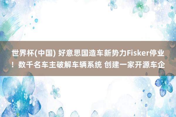 世界杯(中国) 好意思国造车新势力Fisker停业!数千名车主破解车辆系统 创建一家开源车企