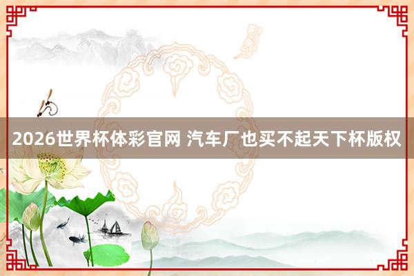 2026世界杯体彩官网 汽车厂也买不起天下杯版权