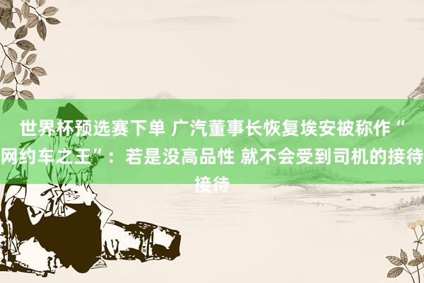 世界杯预选赛下单 广汽董事长恢复埃安被称作“网约车之王”:若是没高品性 就不会受到司机的接待