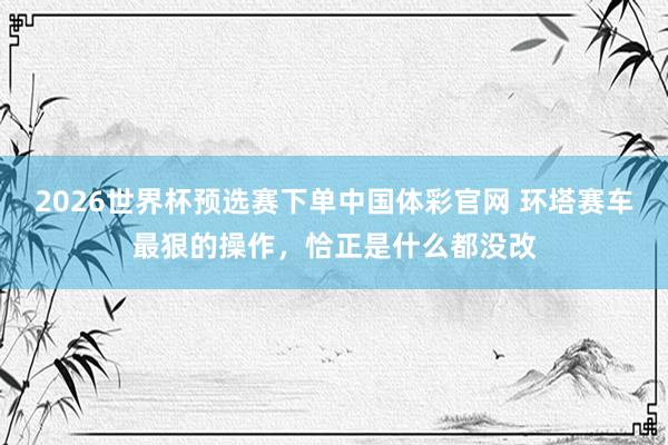 2026世界杯预选赛下单中国体彩官网 环塔赛车最狠的操作,恰正是什么都没改