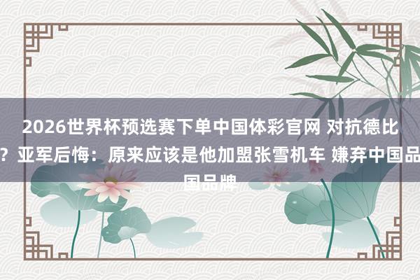 2026世界杯预选赛下单中国体彩官网 对抗德比斯?亚军后悔:原来应该是他加盟张雪机车 嫌弃中国品牌