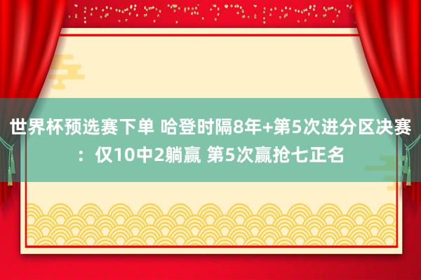 世界杯预选赛下单 哈登时隔8年+第5次进分区决赛:仅10中2躺赢 第5次赢抢七正名