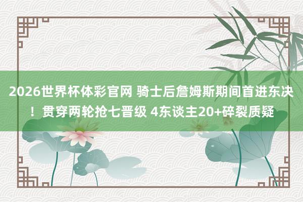 2026世界杯体彩官网 骑士后詹姆斯期间首进东决!贯穿两轮抢七晋级 4东谈主20+碎裂质疑