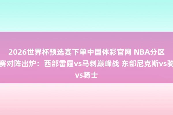 2026世界杯预选赛下单中国体彩官网 NBA分区决赛对阵出炉:西部雷霆vs马刺巅峰战 东部尼克斯vs骑士