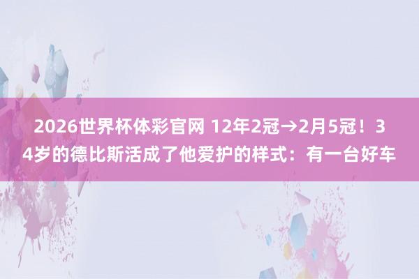 2026世界杯体彩官网 12年2冠→2月5冠!34岁的德比斯活成了他爱护的样式:有一台好车