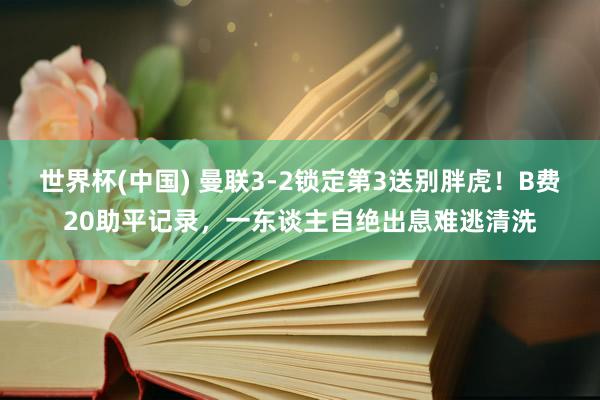 世界杯(中国) 曼联3-2锁定第3送别胖虎!B费20助平记录,一东谈主自绝出息难逃清洗