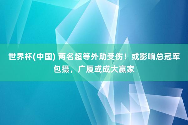 世界杯(中国) 两名超等外助受伤!或影响总冠军包摄,广厦或成大赢家