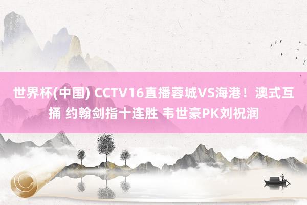 世界杯(中国) CCTV16直播蓉城VS海港!澳式互捅 约翰剑指十连胜 韦世豪PK刘祝润