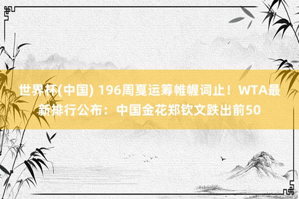 世界杯(中国) 196周戛运筹帷幄词止!WTA最新排行公布:中国金花郑钦文跌出前50