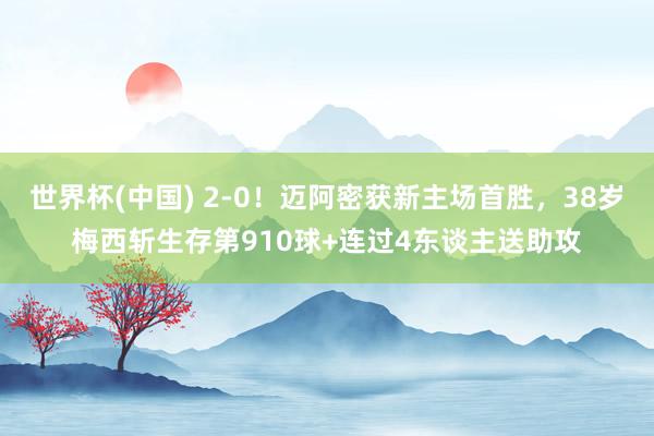 世界杯(中国) 2-0!迈阿密获新主场首胜,38岁梅西斩生存第910球+连过4东谈主送助攻