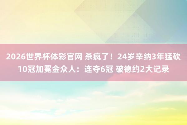 2026世界杯体彩官网 杀疯了!24岁辛纳3年猛砍10冠加冕金众人:连夺6冠 破德约2大记录