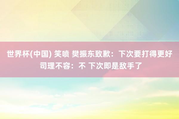 世界杯(中国) 笑喷 樊振东致歉:下次要打得更好 司理不容:不 下次即是敌手了