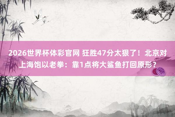2026世界杯体彩官网 狂胜47分太狠了!北京对上海饱以老拳:靠1点将大鲨鱼打回原形?