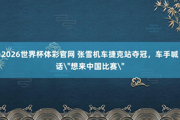 2026世界杯体彩官网 张雪机车捷克站夺冠,车手喊话