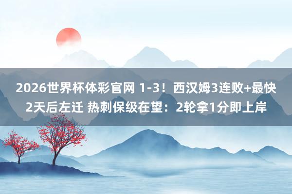 2026世界杯体彩官网 1-3!西汉姆3连败+最快2天后左迁 热刺保级在望:2轮拿1分即上岸