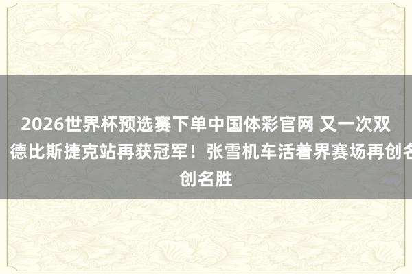 2026世界杯预选赛下单中国体彩官网 又一次双冠!德比斯捷克站再获冠军!张雪机车活着界赛场再创名胜