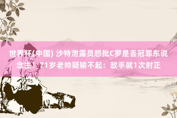 世界杯(中国) 沙特泄露员怒批C罗是丢冠罪东说念主!71岁老帅疑输不起:敌手就1次射正