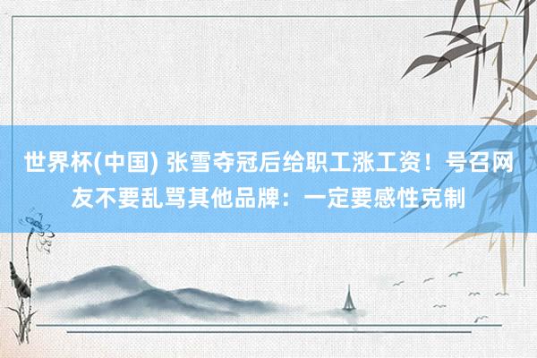 世界杯(中国) 张雪夺冠后给职工涨工资!号召网友不要乱骂其他品牌:一定要感性克制