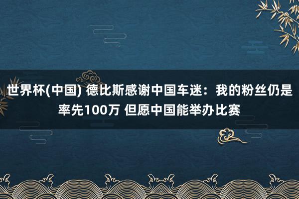 世界杯(中国) 德比斯感谢中国车迷:我的粉丝仍是率先100万 但愿中国能举办比赛