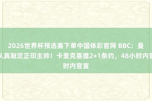 2026世界杯预选赛下单中国体彩官网 BBC:曼联认真敲定正印主帅!卡里克喜提2+1条约,48小时内官宣