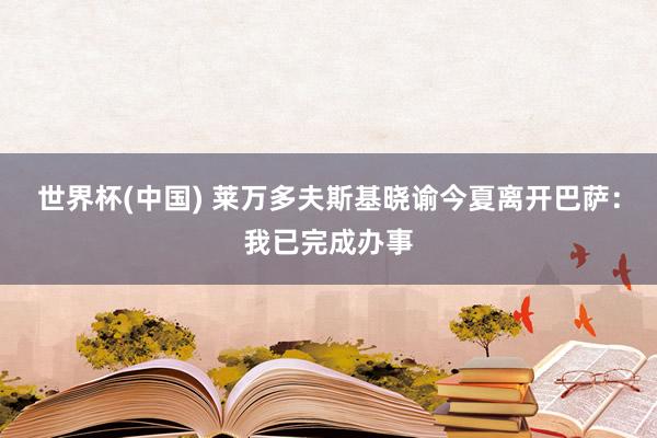 世界杯(中国) 莱万多夫斯基晓谕今夏离开巴萨:我已完成办事
