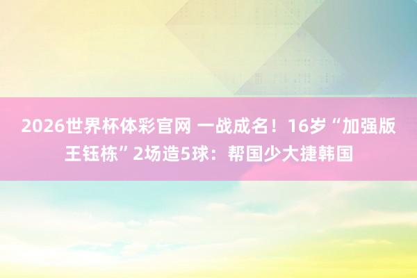 2026世界杯体彩官网 一战成名!16岁“加强版王钰栋”2场造5球:帮国少大捷韩国