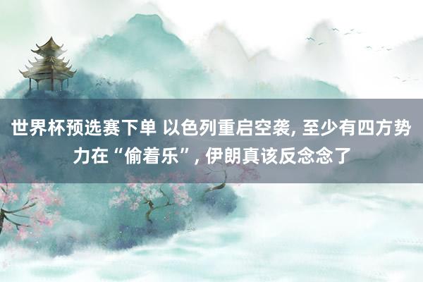 世界杯预选赛下单 以色列重启空袭， 至少有四方势力在“偷着乐”， 伊朗真该反念念了