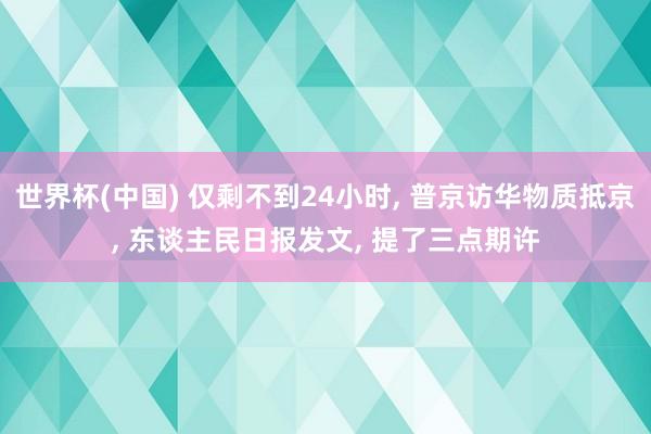 世界杯(中国) 仅剩不到24小时, 普京访华物质抵京, 东谈主民日报发文, 提了三点期许